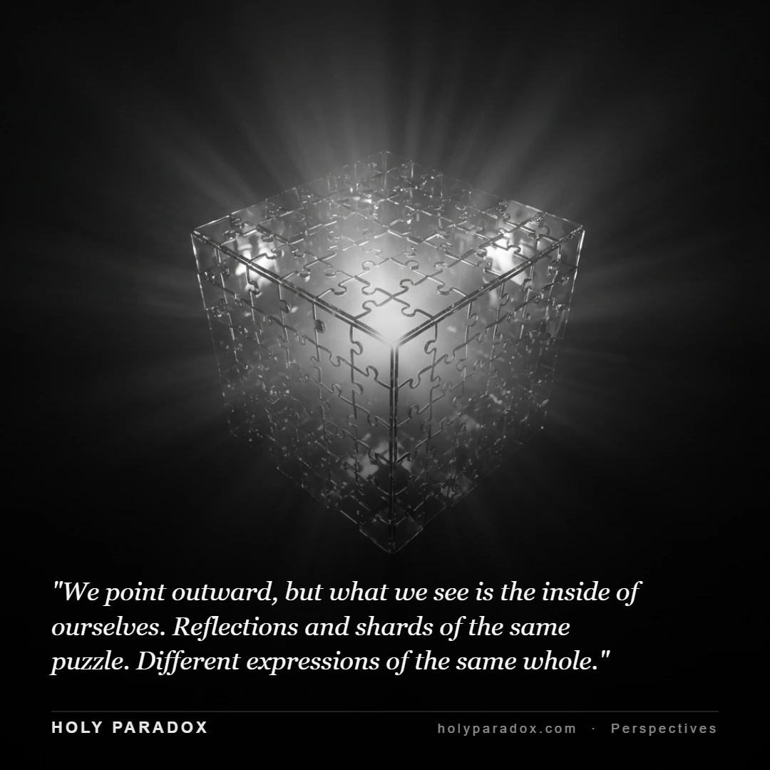 We point outward, but what we see is the inside of ourselves. Reflections and shards of the same puzzle. Different expressions of the same whole.