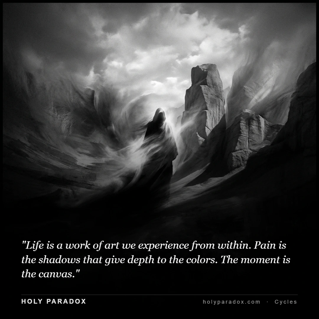 Life is a work of art we experience from within. Pain is the shadows that give depth to the colors. The moment is the canvas.