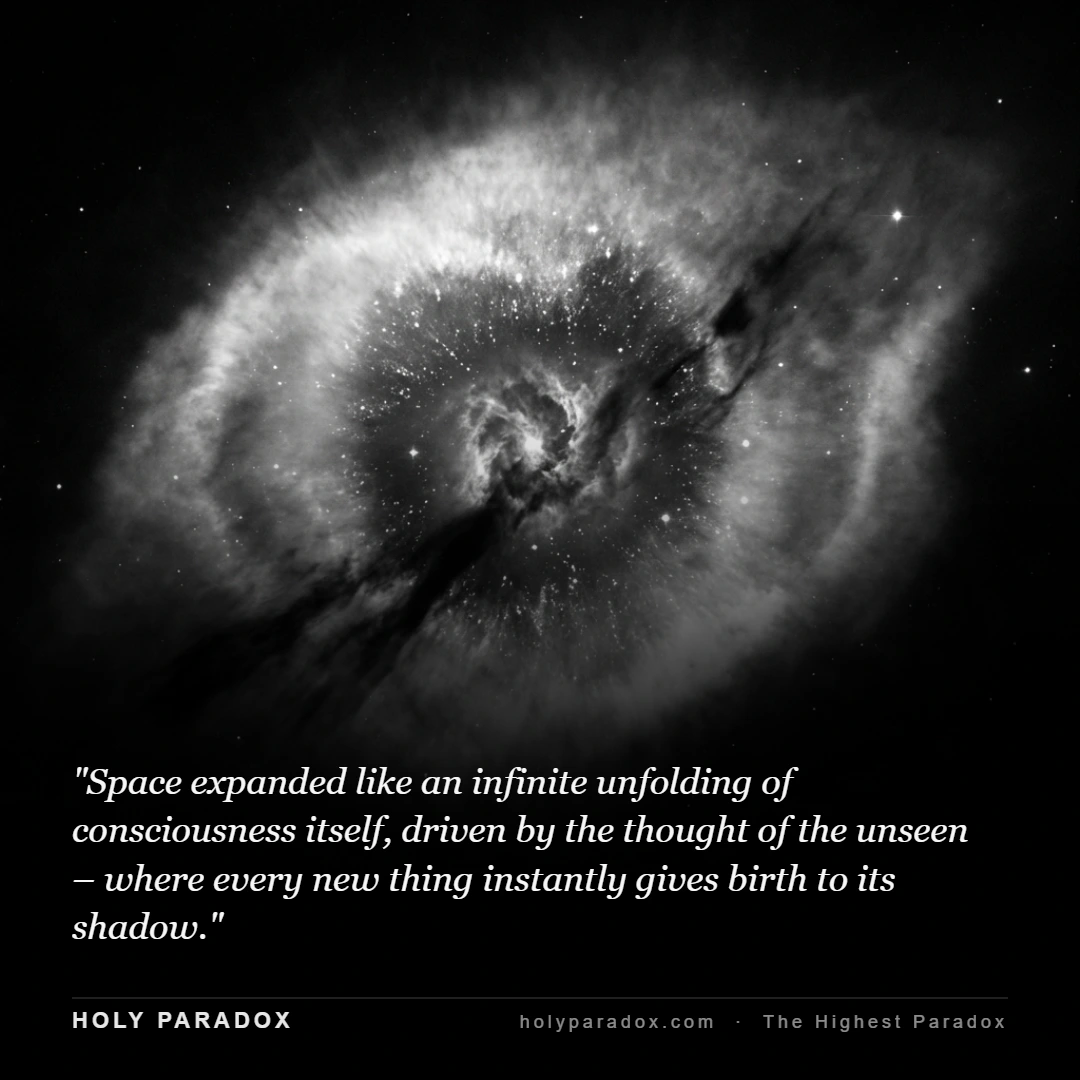 Space expanded like an infinite unfolding of consciousness itself, driven by the thought of the unseen – where every new thing instantly gives birth to its shadow.