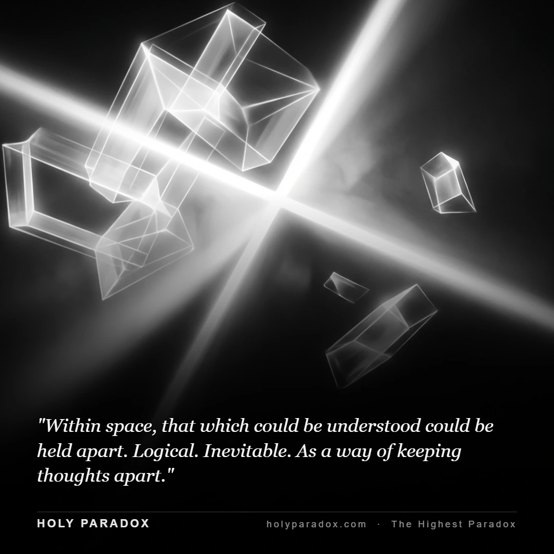 Within space, that which could be understood could be held apart. Logical. Inevitable. As a way of keeping thoughts apart.