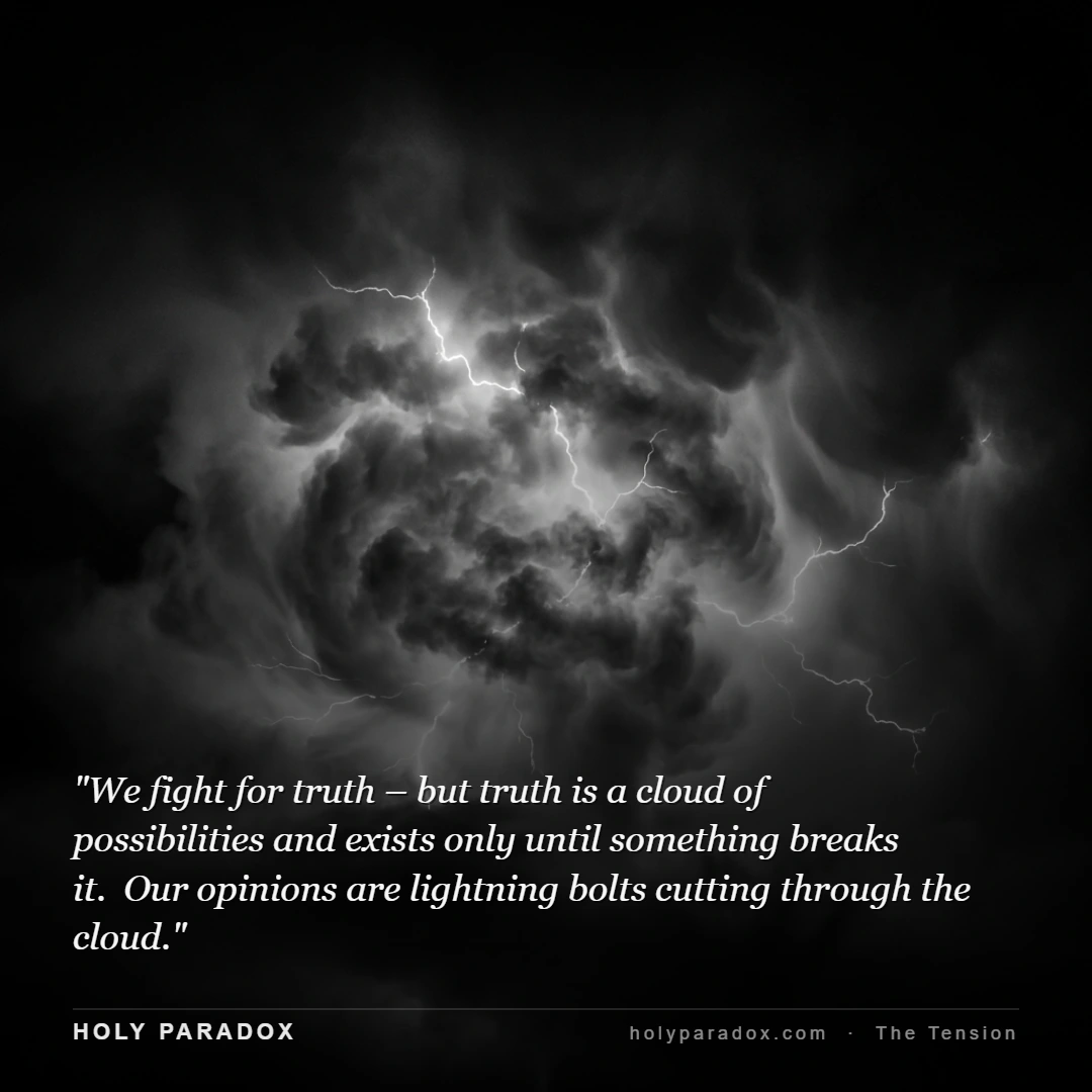 We fight for truth – but truth is a cloud of possibilities and exists only until something breaks it. Our opinions are lightning bolts cutting through the cloud.